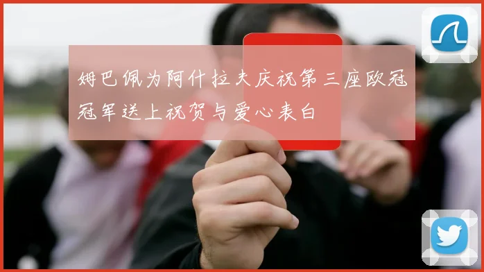 姆巴佩为阿什拉夫庆祝第三座欧冠冠军送上祝贺与爱心表白