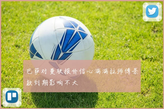 巴萨对曼联报价信心满满拉师傅条款到期影响不大