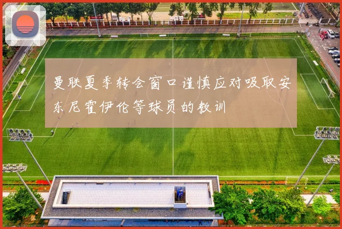 曼联夏季转会窗口谨慎应对吸取安东尼霍伊伦等球员的教训