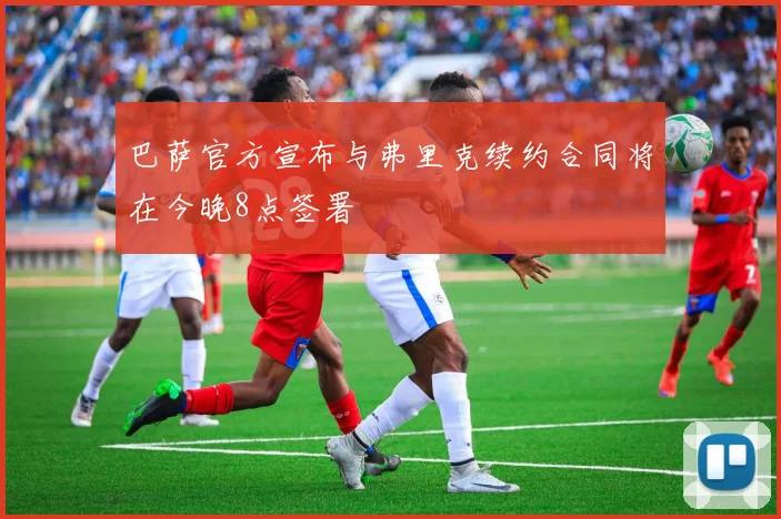 巴萨官方宣布与弗里克续约合同将在今晚8点签署