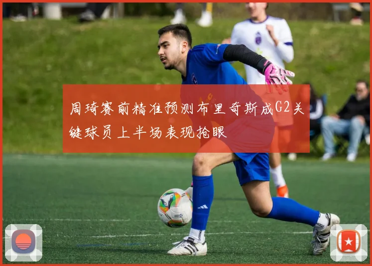 周琦赛前精准预测布里奇斯成G2关键球员上半场表现抢眼