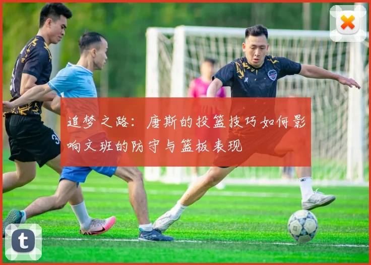 追梦之路：唐斯的投篮技巧如何影响文班的防守与篮板表现