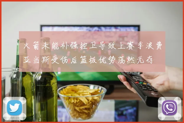火箭未能补强控卫导致上赛季浪费亚当斯受伤后篮板优势荡然无存