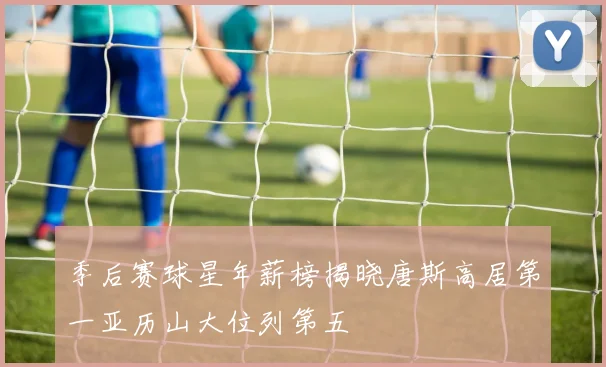 季后赛球星年薪榜揭晓唐斯高居第一亚历山大位列第五