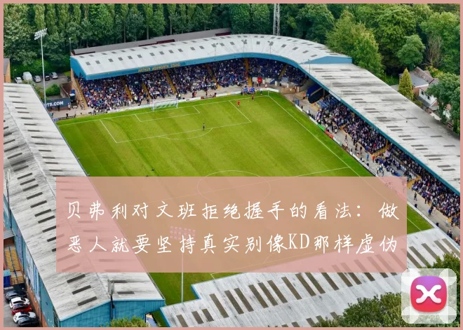 贝弗利对文班拒绝握手的看法：做恶人就要坚持真实别像KD那样虚伪