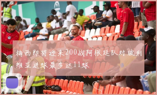 梅西即将迎来200战阿根廷队对玻利维亚进球最多达11球