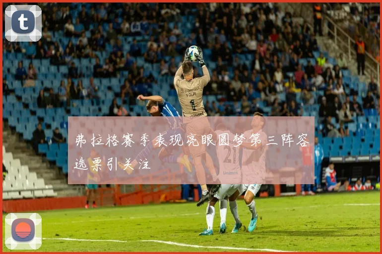 弗拉格赛季表现亮眼圆梦第三阵容选票引关注