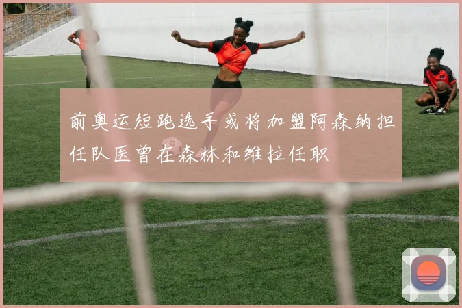 前奥运短跑选手或将加盟阿森纳担任队医曾在森林和维拉任职