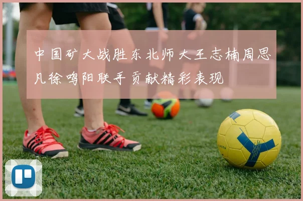 中国矿大战胜东北师大王志楠周思凡徐鸣阳联手贡献精彩表现