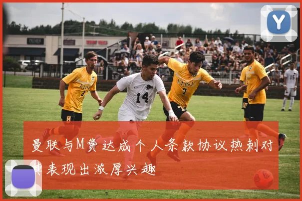 曼联与M费达成个人条款协议热刺对其表现出浓厚兴趣