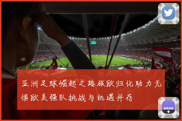 亚洲足球崛起之路旅欧归化助力无惧欧美强队挑战与机遇并存