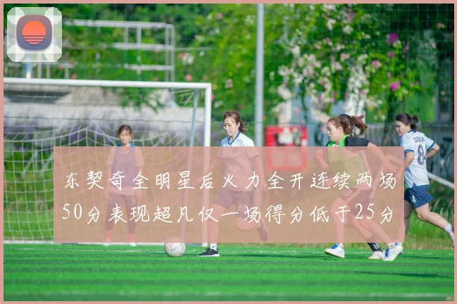 东契奇全明星后火力全开连续两场50分表现超凡仅一场得分低于25分